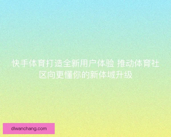 快手体育打造全新用户体验 推动体育社区向更懂你的新体域升级