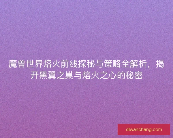 魔兽世界熔火前线探秘与策略全解析，揭开黑翼之巢与熔火之心的秘密