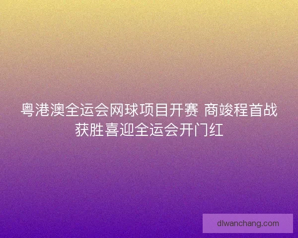 粤港澳全运会网球项目开赛 商竣程首战获胜喜迎全运会开门红