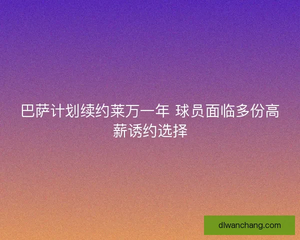 巴萨计划续约莱万一年 球员面临多份高薪诱约选择