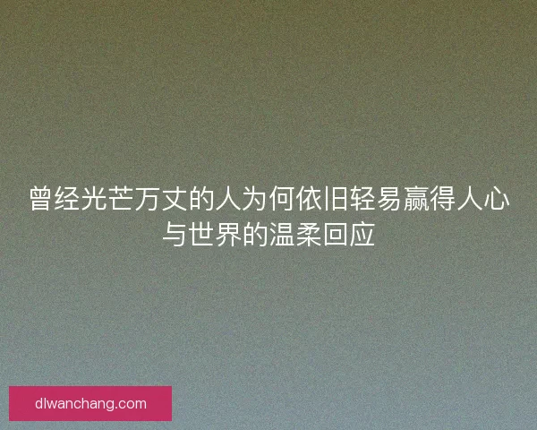 曾经光芒万丈的人为何依旧轻易赢得人心与世界的温柔回应