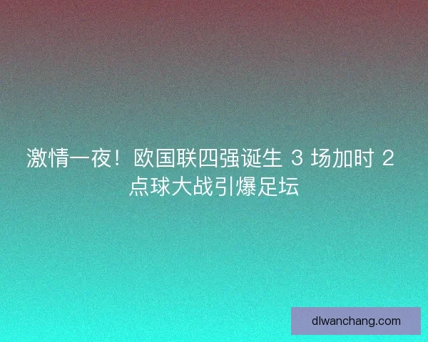 激情一夜！欧国联四强诞生 3 场加时 2 点球大战引爆足坛