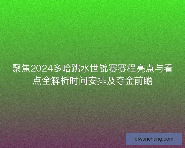 聚焦2024多哈跳水世锦赛赛程亮点与看点全解析时间安排及夺金前瞻