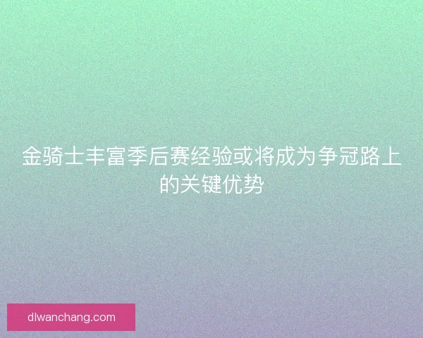 金骑士丰富季后赛经验或将成为争冠路上的关键优势