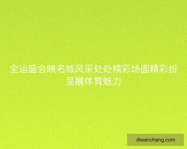 全运盛会映名城风采处处精彩场面精彩纷呈展体育魅力