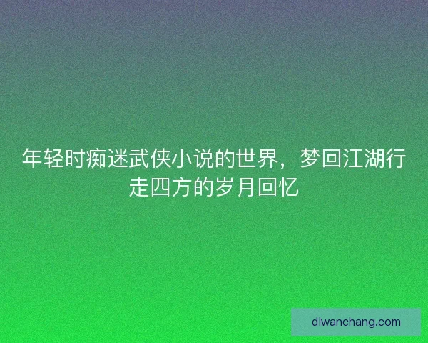 年轻时痴迷武侠小说的世界，梦回江湖行走四方的岁月回忆