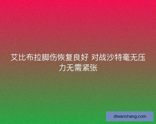 艾比布拉脚伤恢复良好 对战沙特毫无压力无需紧张