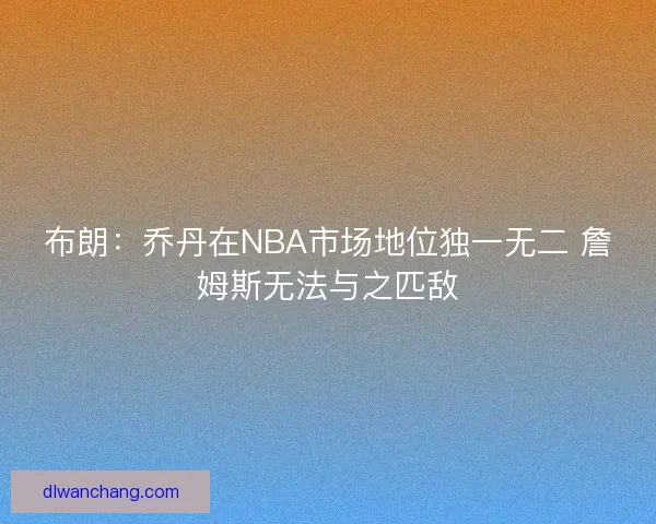 布朗：乔丹在NBA市场地位独一无二 詹姆斯无法与之匹敌