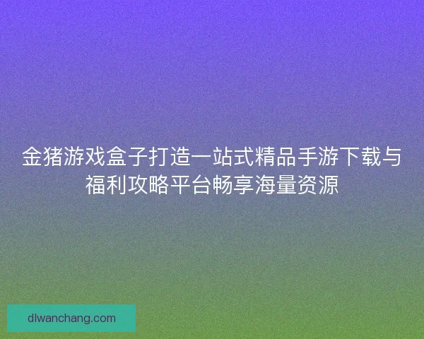 金猪游戏盒子打造一站式精品手游下载与福利攻略平台畅享海量资源