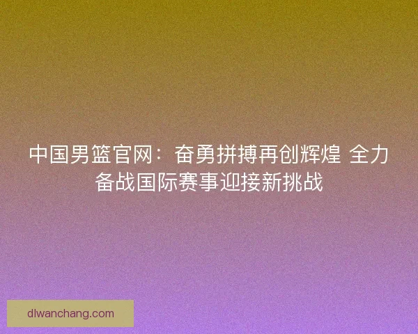中国男篮官网：奋勇拼搏再创辉煌 全力备战国际赛事迎接新挑战