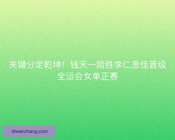 关键分定乾坤！钱天一险胜李仁思佳晋级全运会女单正赛
