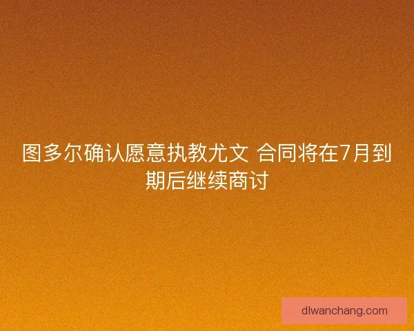 图多尔确认愿意执教尤文 合同将在7月到期后继续商讨