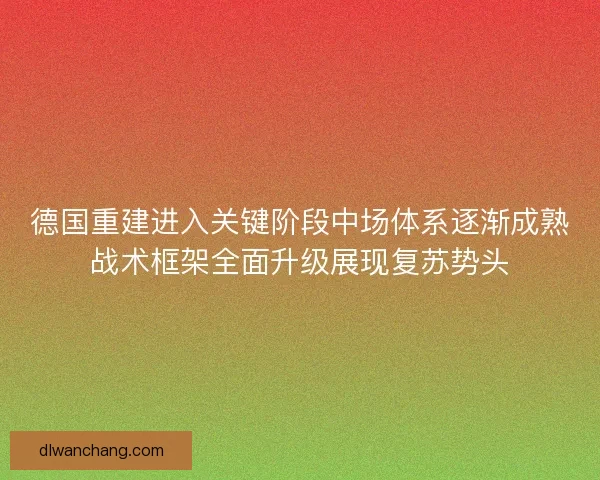 德国重建进入关键阶段中场体系逐渐成熟战术框架全面升级展现复苏势头