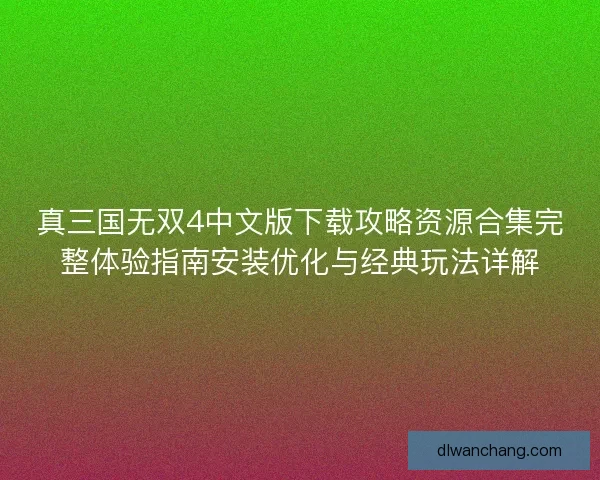 真三国无双4中文版下载攻略资源合集完整体验指南安装优化与经典玩法详解