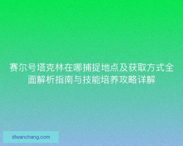 赛尔号塔克林在哪捕捉地点及获取方式全面解析指南与技能培养攻略详解